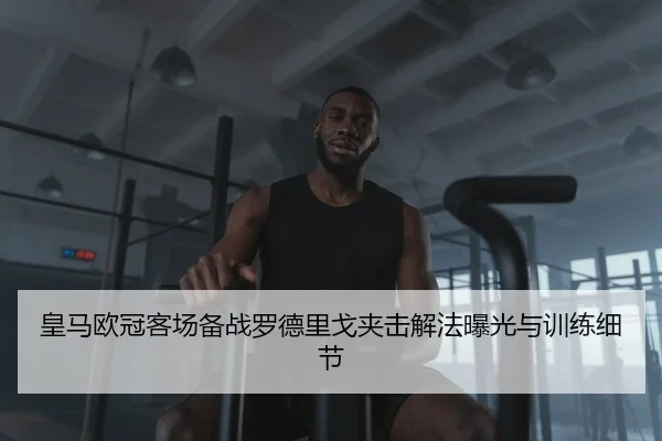 皇马欧冠客场备战罗德里戈夹击解法曝光与训练细节